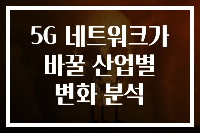 5G 네트워크가 바꿀 산업별 변화 분석