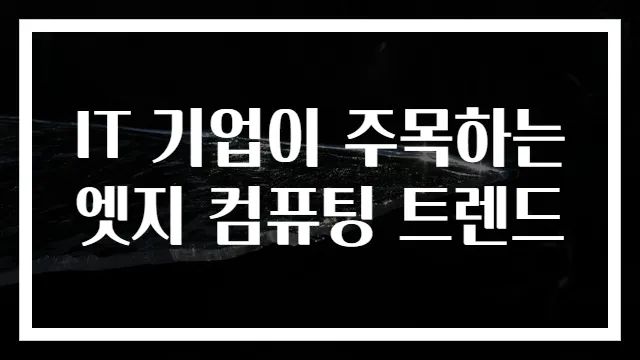 IT 기업이 주목하는 엣지 컴퓨팅 트렌드