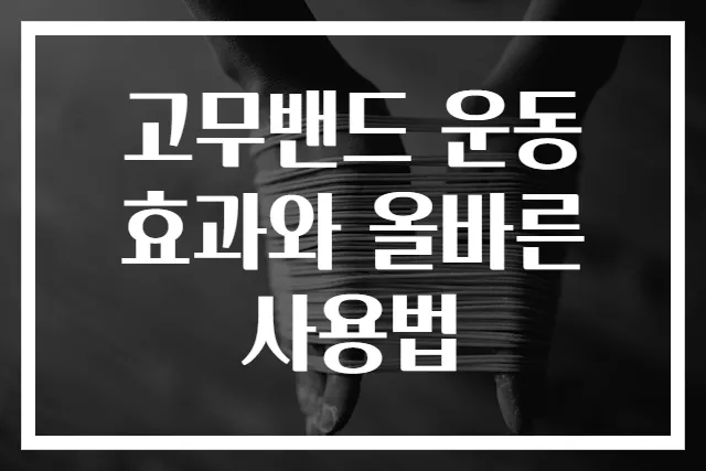 고무밴드 운동 효과와 올바른 사용법