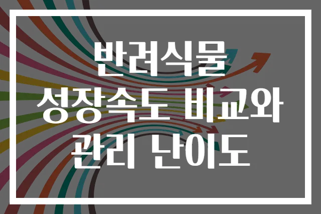 반려식물 성장속도 비교와 관리 난이도