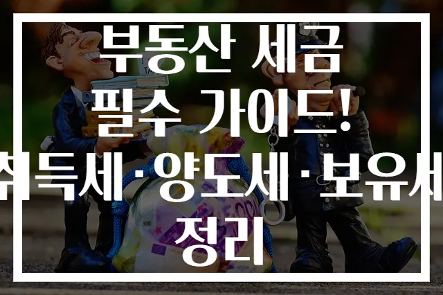 부동산 세금 필수 가이드! 취득세·양도세·보유세 정리