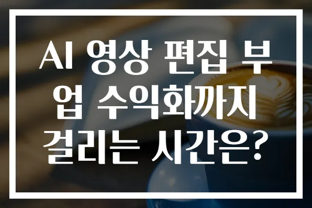 AI 영상 편집 부업 수익화까지 걸리는 시간은?