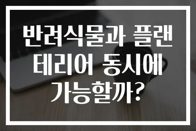반려식물과 플랜테리어 동시에 가능할까?