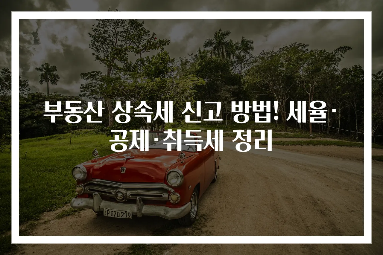 부동산 상속세 신고 방법! 세율·공제·취득세 정리