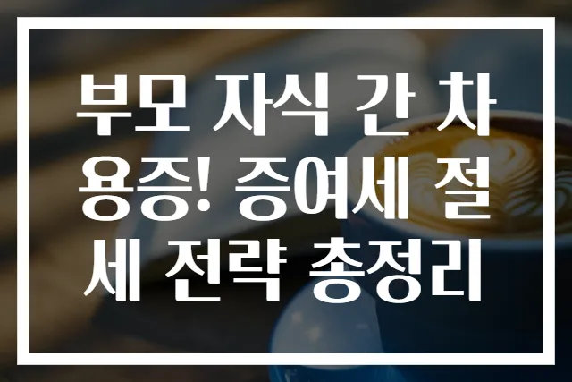 부모 자식 간 차용증! 증여세 절세 전략 총정리