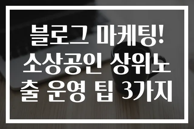블로그 마케팅! 소상공인 상위노출 운영 팁 3가지