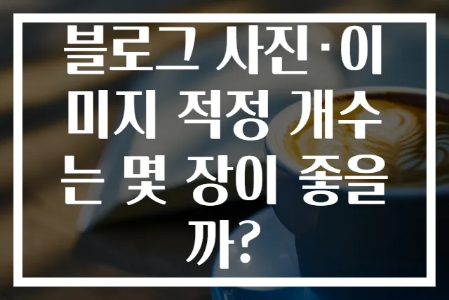 블로그 사진·이미지 적정 개수는 몇 장이 좋을까?