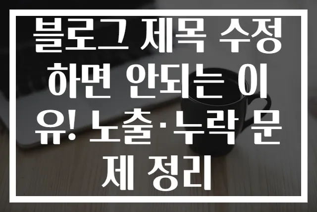 블로그 제목 수정하면 안되는 이유! 노출·누락 문제 정리