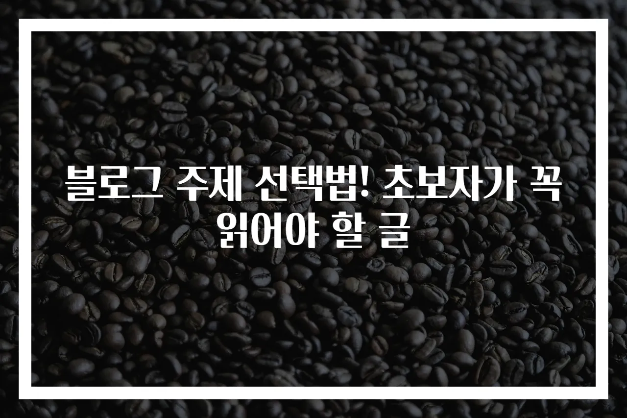 블로그 주제 선택법! 초보자가 꼭 읽어야 할 글