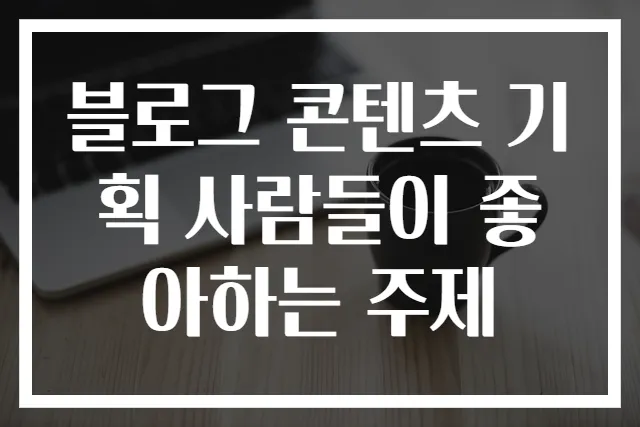 블로그 콘텐츠 기획 사람들이 좋아하는 주제
