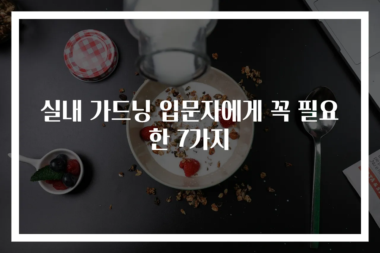 실내 가드닝 입문자에게 꼭 필요한 7가지