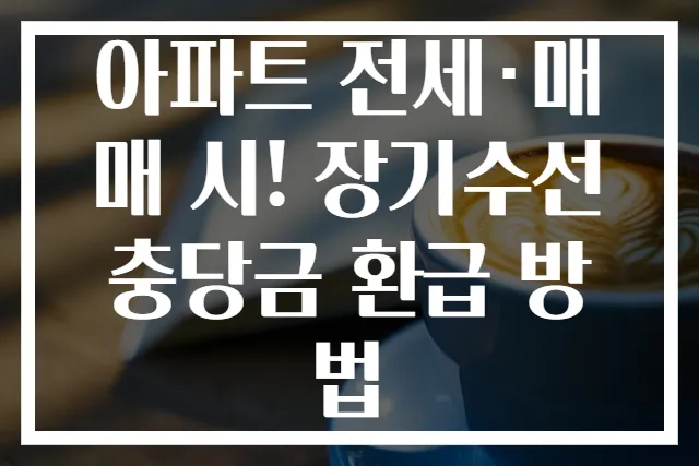 아파트 전세·매매 시! 장기수선충당금 환급 방법