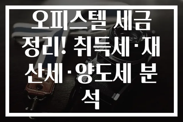 오피스텔 세금 정리! 취득세·재산세·양도세 분석