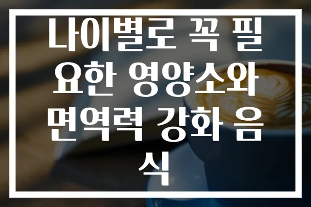 나이별로 꼭 필요한 영양소와 면역력 강화 음식
