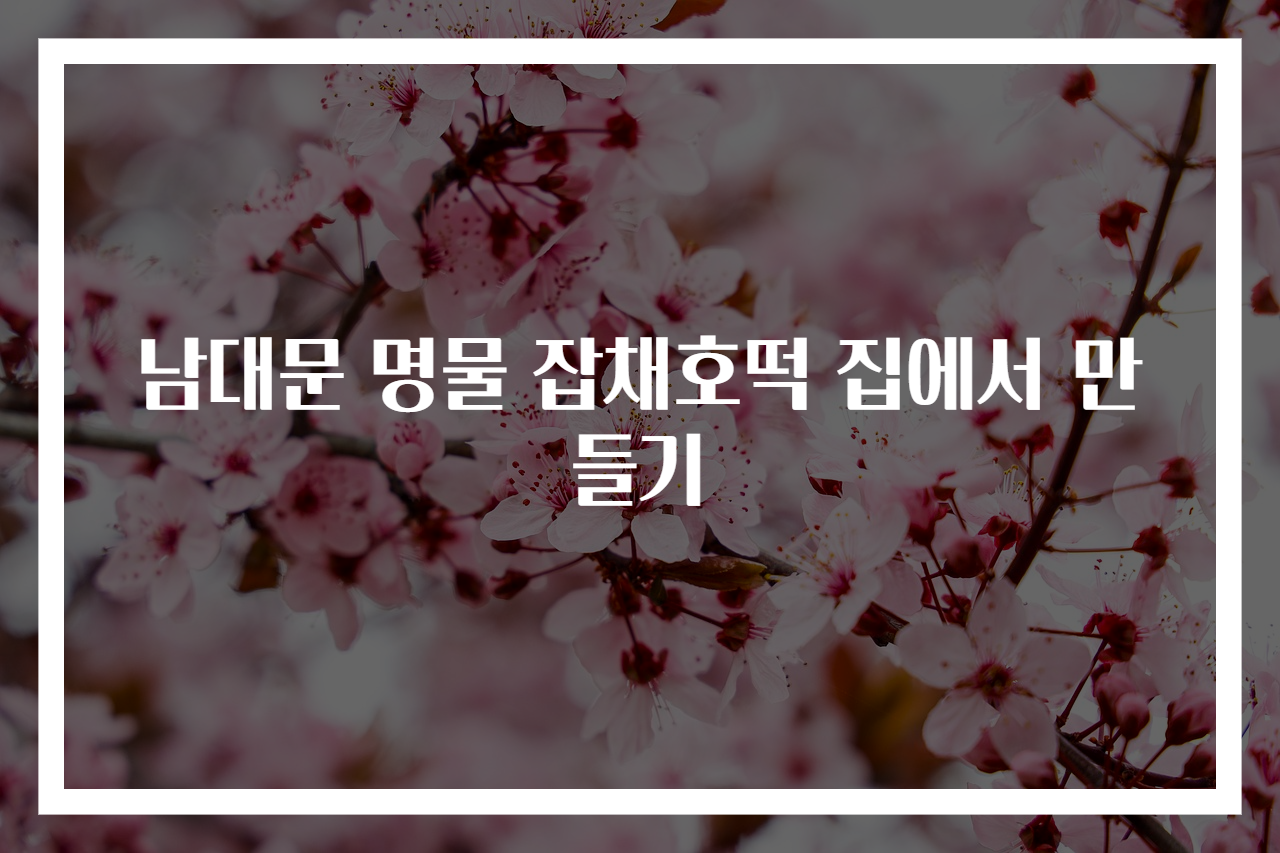 남대문 명물 잡채호떡 집에서 만들기