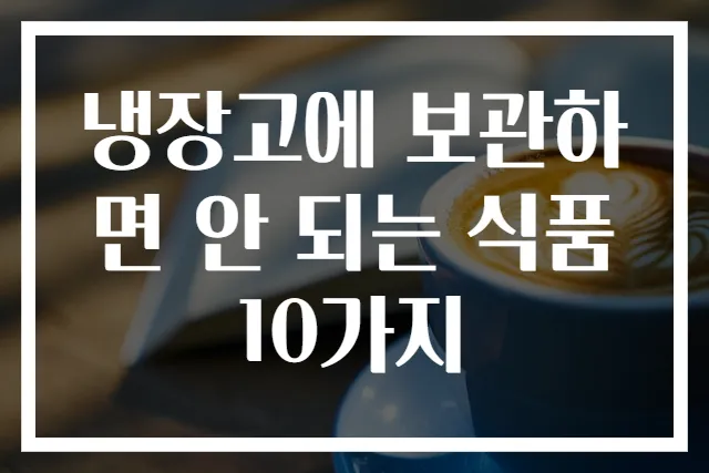 냉장고에 보관하면 안 되는 식품 10가지
