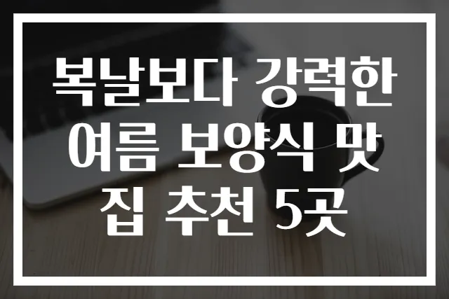 복날보다 강력한 여름 보양식 맛집 추천 5곳