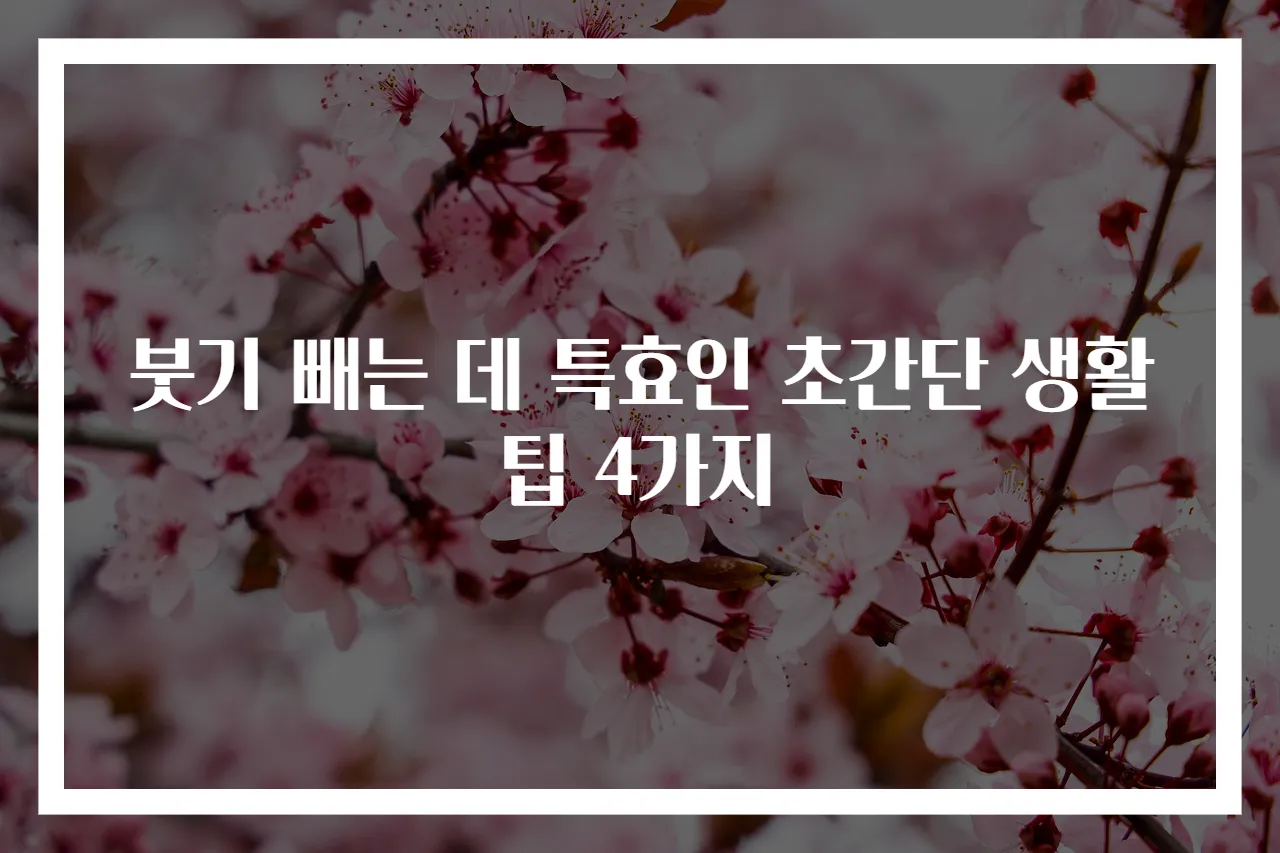 붓기 빼는 데 특효인 초간단 생활 팁 4가지