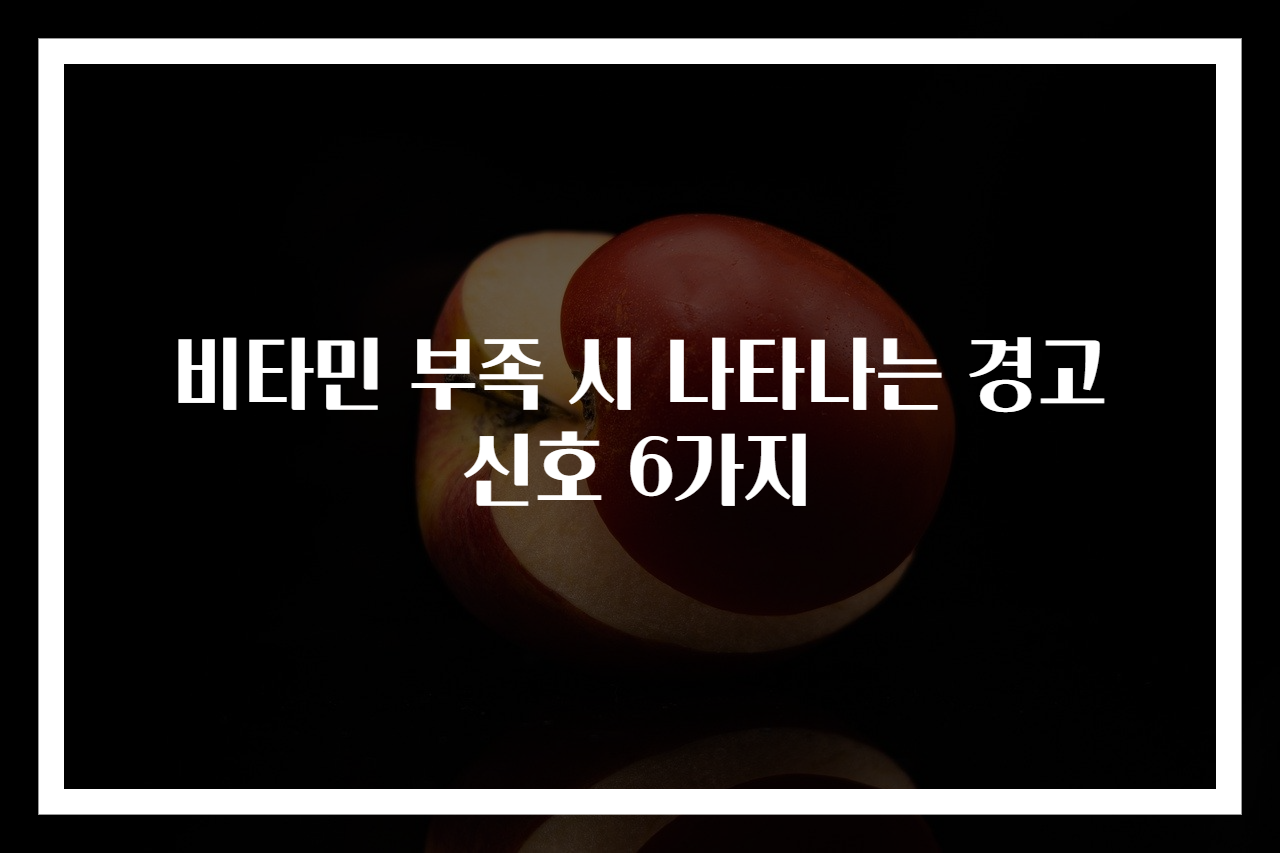 비타민 부족 시 나타나는 경고 신호 6가지