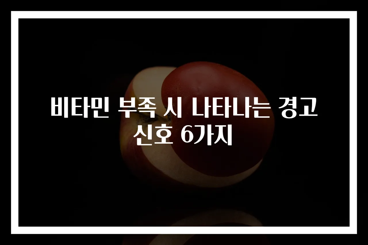 비타민 부족 시 나타나는 경고 신호 6가지