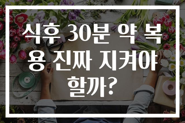 식후 30분 약 복용 진짜 지켜야 할까?