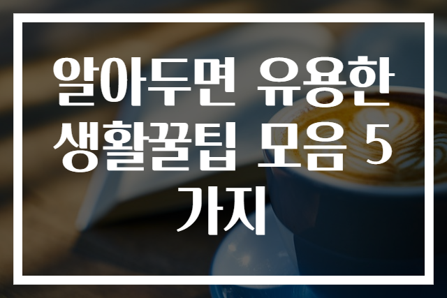 알아두면 유용한 생활꿀팁 모음 5가지