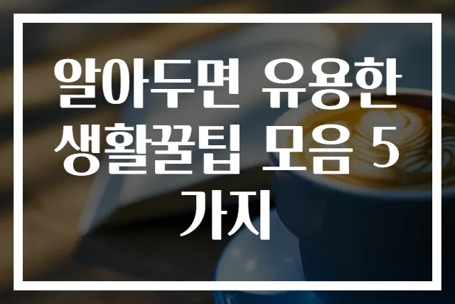 알아두면 유용한 생활꿀팁 모음 5가지