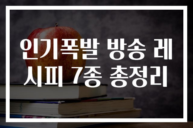 인기폭발 방송 레시피 7종 총정리