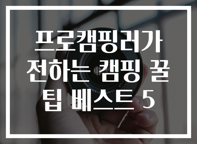 프로캠핑러가 전하는 캠핑 꿀팁 베스트 5