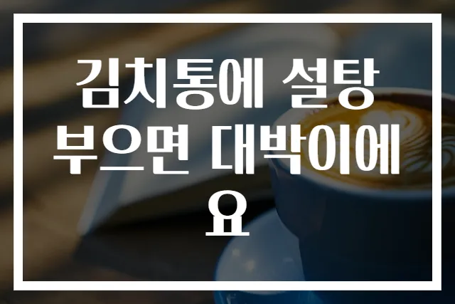 김치통에 설탕 부으면 대박이에요
