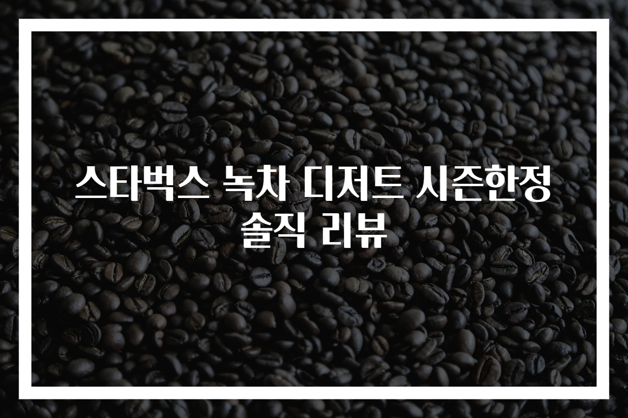 스타벅스 녹차 디저트 시즌한정 솔직 리뷰