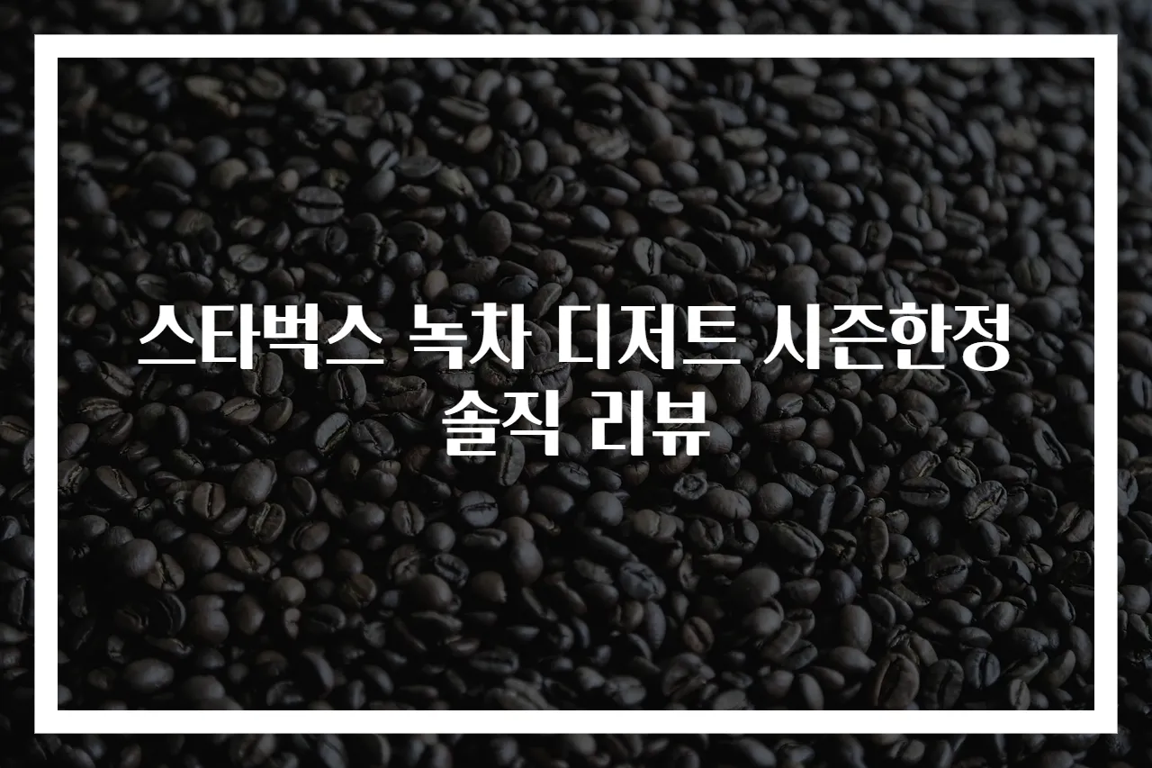 스타벅스 녹차 디저트 시즌한정 솔직 리뷰