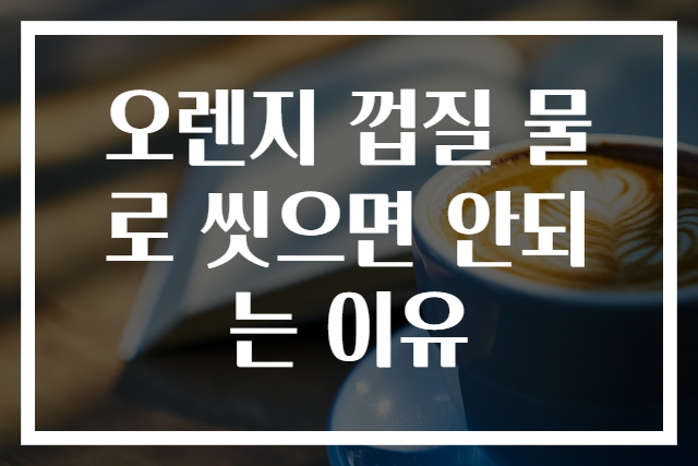 오렌지 껍질 물로 씻으면 안되는 이유