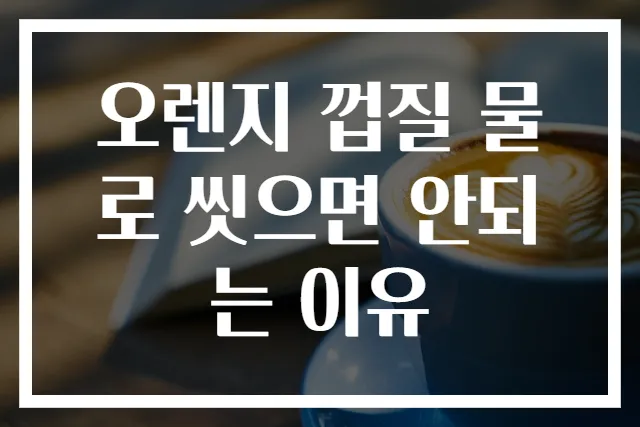오렌지 껍질 물로 씻으면 안되는 이유