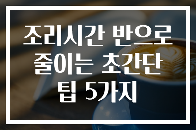 조리시간 반으로 줄이는 초간단 팁 5가지