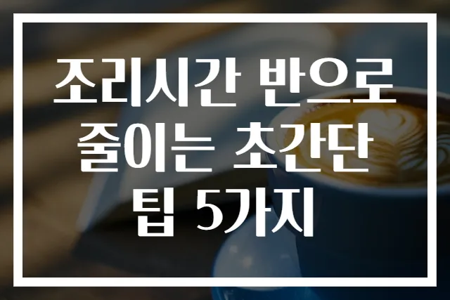 조리시간 반으로 줄이는 초간단 팁 5가지
