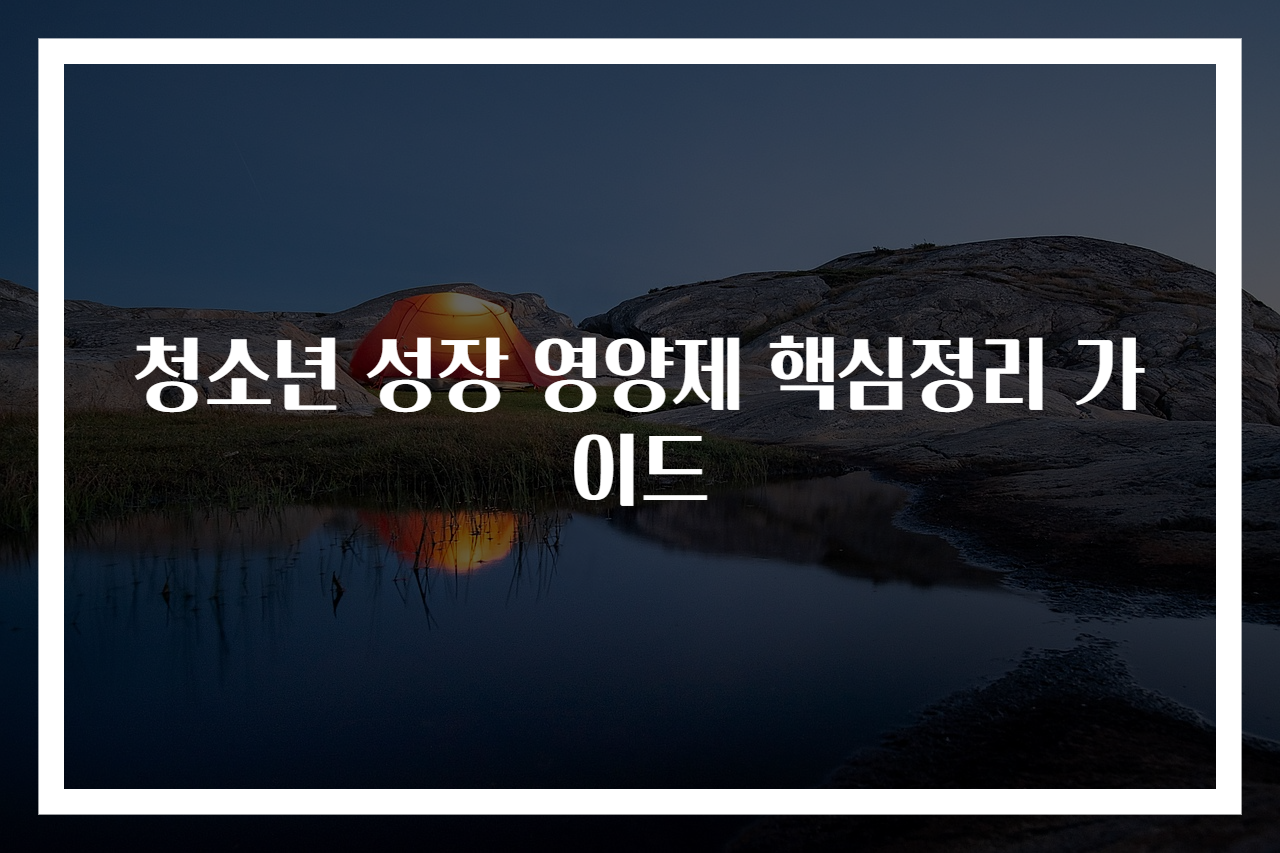 청소년 성장 영양제 핵심정리 가이드