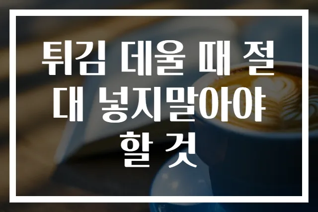 튀김 데울 때 절대 넣지말아야 할 것