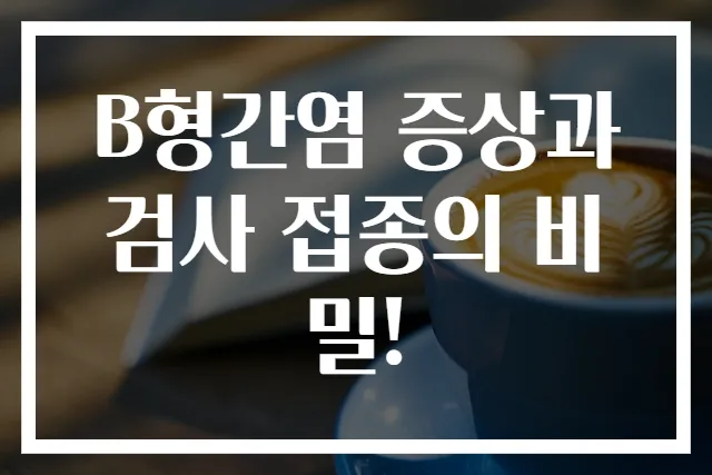 B형간염 증상과 검사 접종의 비밀!