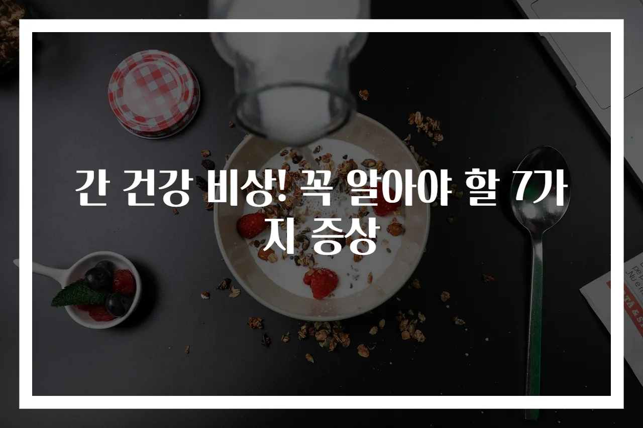 간 건강 비상! 꼭 알아야 할 7가지 증상