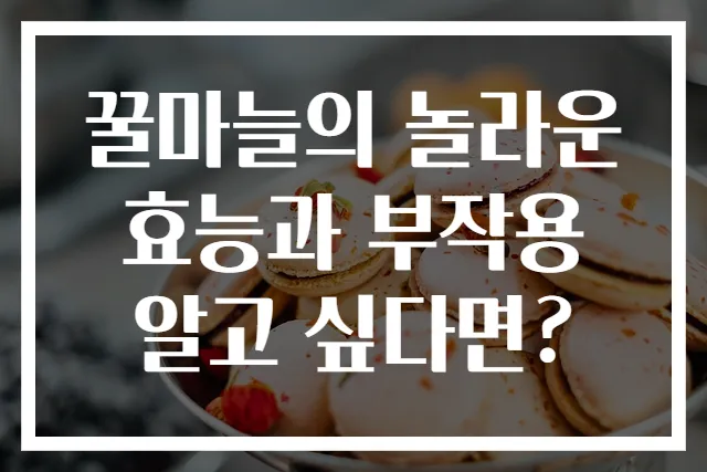 꿀마늘의 놀라운 효능과 부작용 알고 싶다면?