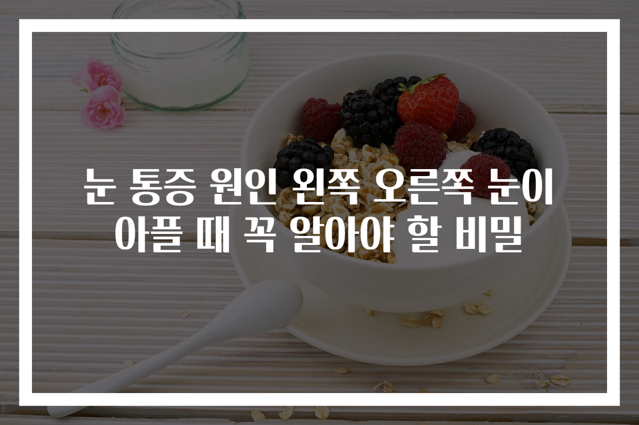 눈 통증 원인 왼쪽 오른쪽 눈이 아플 때 꼭 알아야 할 비밀