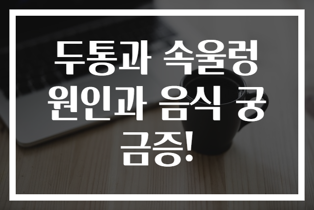 두통과 속울렁 원인과 음식 궁금증!