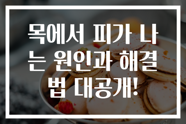 목에서 피가 나는 원인과 해결법 대공개!