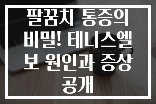 팔꿈치 통증의 비밀! 테니스엘보 원인과 증상 공개