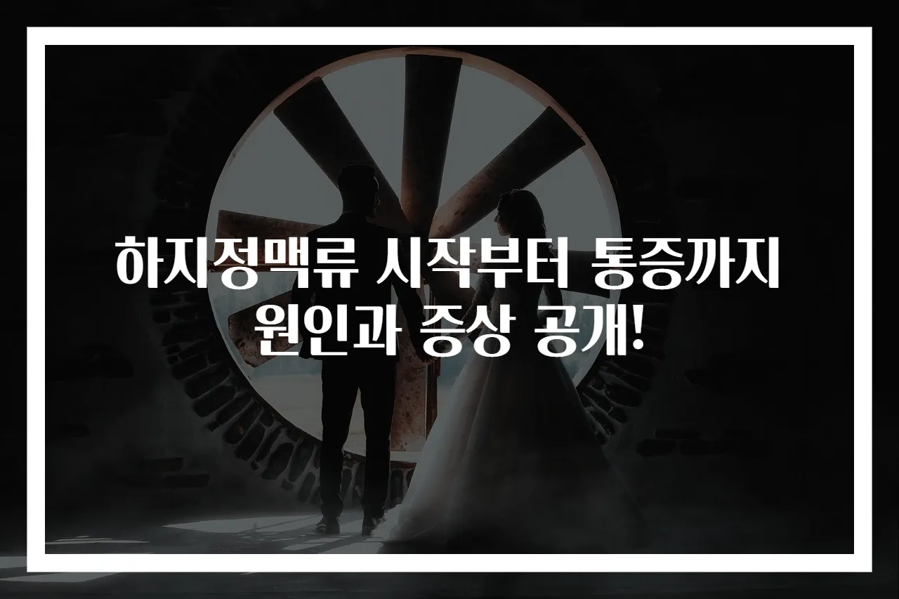 하지정맥류 시작부터 통증까지 원인과 증상 공개!