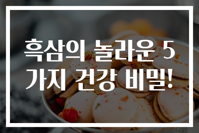 흑삼의 놀라운 5가지 건강 비밀!