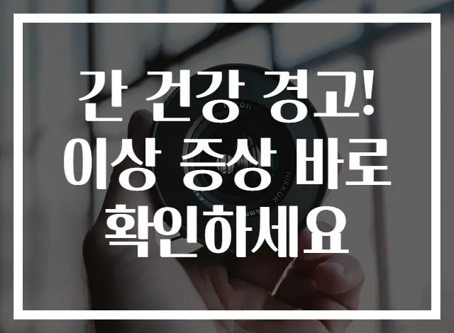 간 건강 경고! 이상 증상 바로 확인하세요