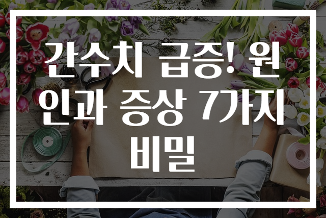 간수치 급증! 원인과 증상 7가지 비밀