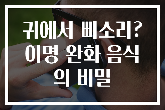 귀에서 삐소리? 이명 완화 음식의 비밀